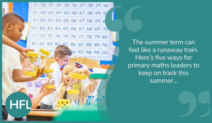 The summer term can feel like a runaway train. Here’s 5 ways for primary maths leaders keep on track this summer…