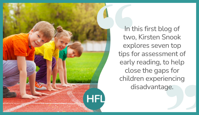 "In this first blog of two, Kirsten Snook explores seven top tips for assessment of early reading, to help close the gaps for children experiencing disadvantage."