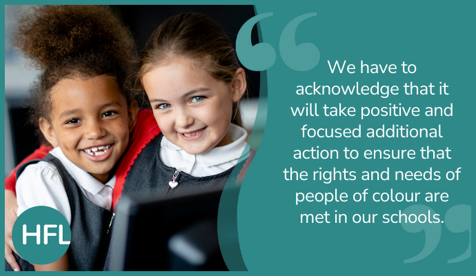 "We have to acknowledge that it will take positive and focused additional action to ensure that the rights and needs of people of colour are met in our schools."