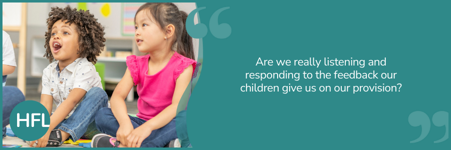 "Are we really listening and responding to the feedback our children give us on our provision?"