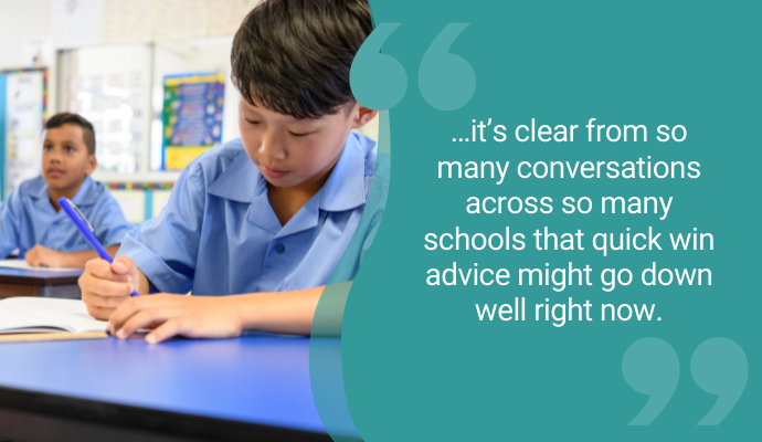 "It's clear from so many conversations with so many schools that quick win advice might go down well now