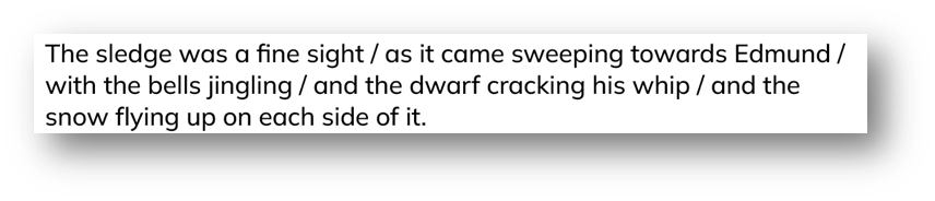 "The sledge was a fine sight / as it came sweeping towards Edmund / with the bells jingling / and the dwarf cracking his whip / and the snow flying up on each side of it.