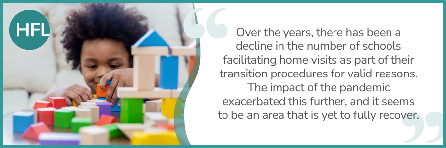 Over the years, there has been a decline in the number of schools facilitating home visits as part of their transition procedures for valid reasons. The impact of the pandemic exacerbated this further, and it seems to be an area that is yet to fully recover. 