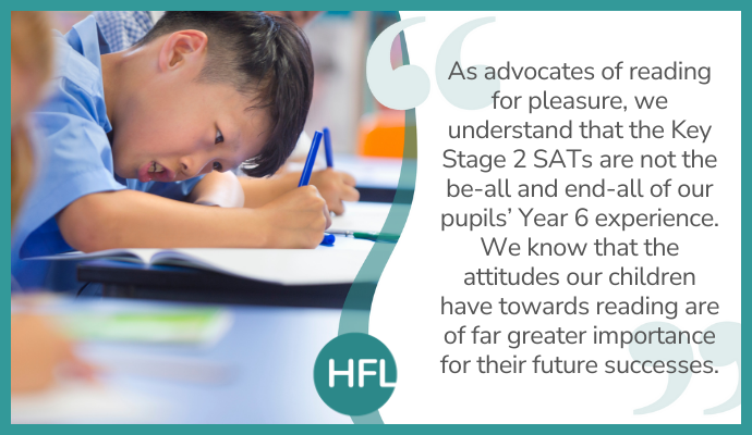 "As advocates of reading for pleasure, we understand that the key stage 2 SATs are not the be-all and end-all of our pupils’ year 6 experience. We know that the attitudes our children have towards reading are of far greater importance for their future successes."