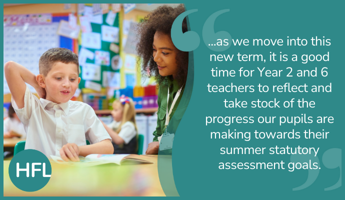 "...as we move into this new term, it is a good time for Year 2 and 6 teachers to reflect and take stock of the progress our pupils are making towards their summer statutory assessment goals."