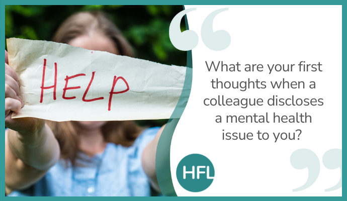 "What are your first thoughts when a colleague discloses a mental health issue to you?"