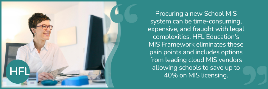 "Procuring a new School MIS system can be time-consuming, expensive, and fraught with legal complexities. HFL Education's MIS Framework eliminates these pain points and includes options from leading cloud MIS vendors allowing schools to save up to 40% on MIS licensing."