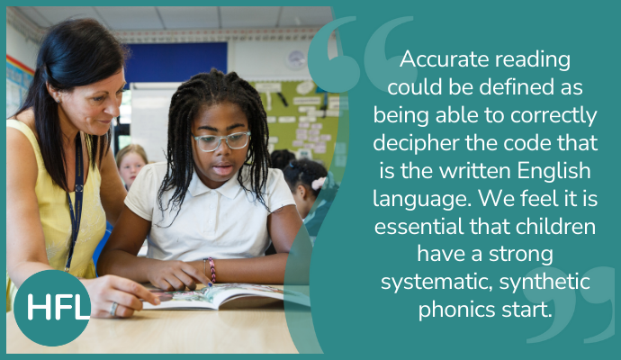 Accurate reading could be defined as being able to correctly decipher the code that is the written English language. We feel it is essential that children have a strong systematic, synthetic phonics start."