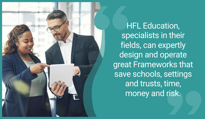 "HFL Education, specialists in their fields, can expertly design and operate great Frameworks that save schools, settings and trusts, time, money and risk."