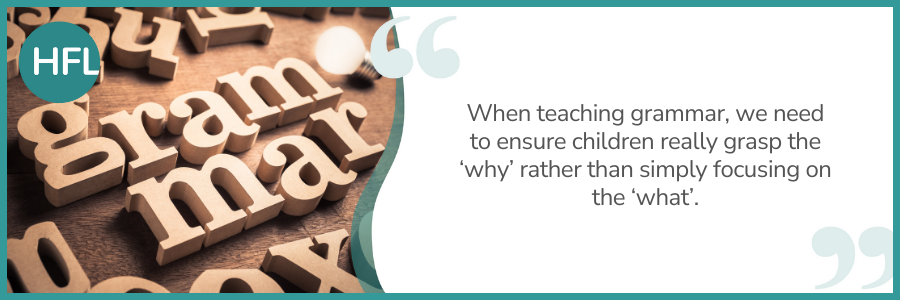 When teaching grammar, we need to ensure children really grasp the ‘why’ rather than simply focusing on the ‘what’.