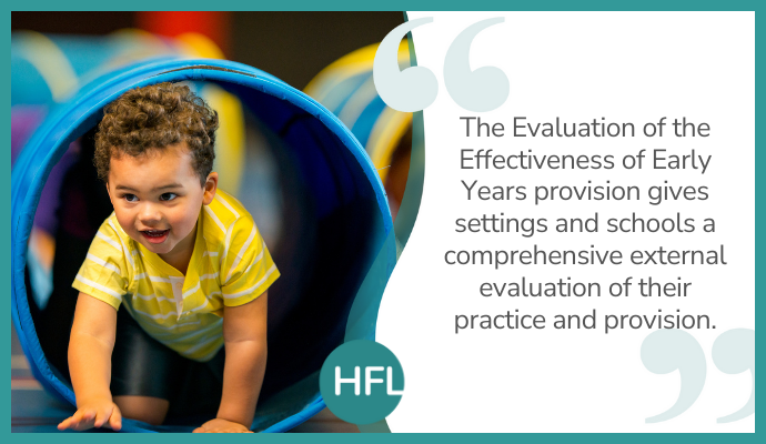 "The Evaluation of the Effectiveness of Early Years provision gives settings and schools a comprehensive external evaluation of their practice and provision."