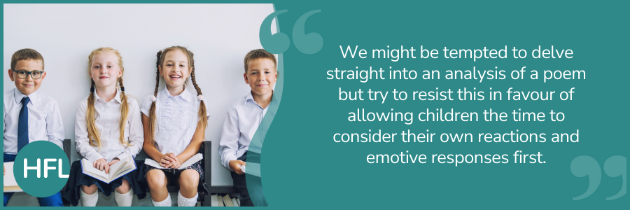 "We might be tempted to delve straight into an analysis of a poem but try to resist this in favour of allowing children the time to consider their own reactions and emotive responses first."