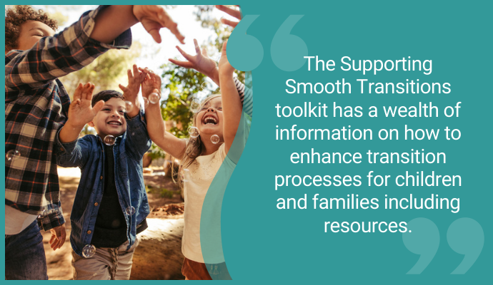 "The Supporting Smooth Transitions toolkit has a wealth of information on how to enhance transition processes for children and families including resources" 